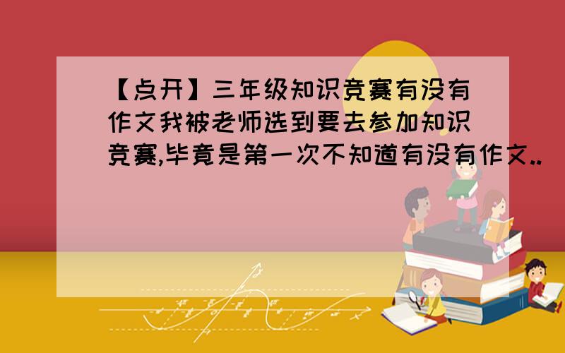 【点开】三年级知识竞赛有没有作文我被老师选到要去参加知识竞赛,毕竟是第一次不知道有没有作文..