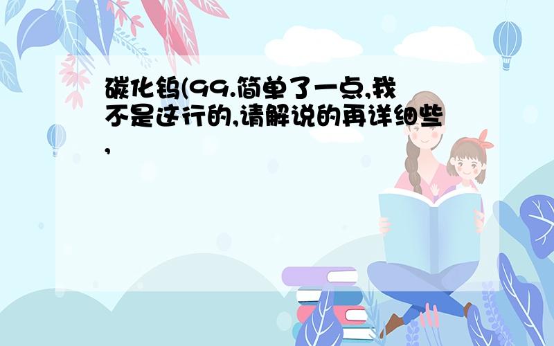 碳化钨(99.简单了一点,我不是这行的,请解说的再详细些,