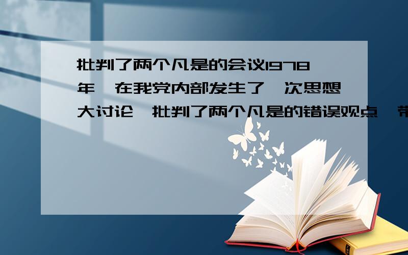 批判了两个凡是的会议1978年,在我党内部发生了一次思想大讨论,批判了两个凡是的错误观点,带来了全党思想的大解放,为以后的改革开放奠定了思想基础.这次讨论史称?