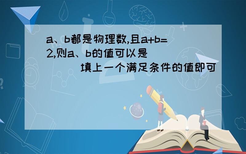 a、b都是物理数,且a+b=2,则a、b的值可以是_____(填上一个满足条件的值即可)