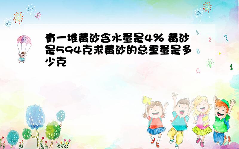 有一堆黄砂含水量是4％ 黄砂是594克求黄砂的总重量是多少克