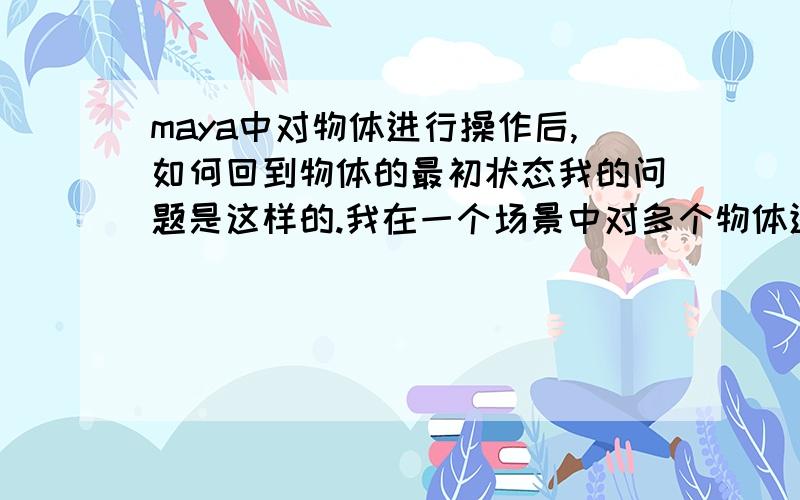 maya中对物体进行操作后,如何回到物体的最初状态我的问题是这样的.我在一个场景中对多个物体进行操作.但我发现其中的一个物体操作错了.我想回到这个物体的最初状态.那我该用什么命令