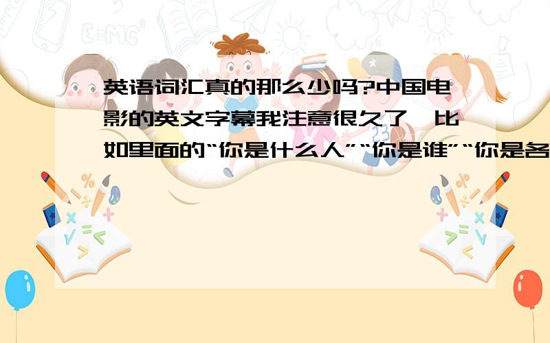 英语词汇真的那么少吗?中国电影的英文字幕我注意很久了,比如里面的“你是什么人”“你是谁”“你是各方神圣”都翻译为“What is your name”等等啦!是翻译者偷懒还是就这一种说法?反正英