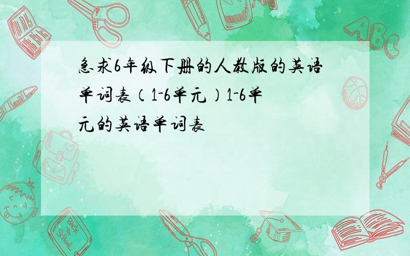 急求6年级下册的人教版的英语单词表（1-6单元）1-6单元的英语单词表