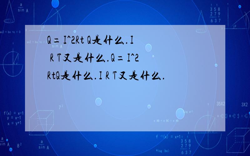 Q=I^2Rt Q是什么.I R T又是什么.Q=I^2RtQ是什么.I R T又是什么.