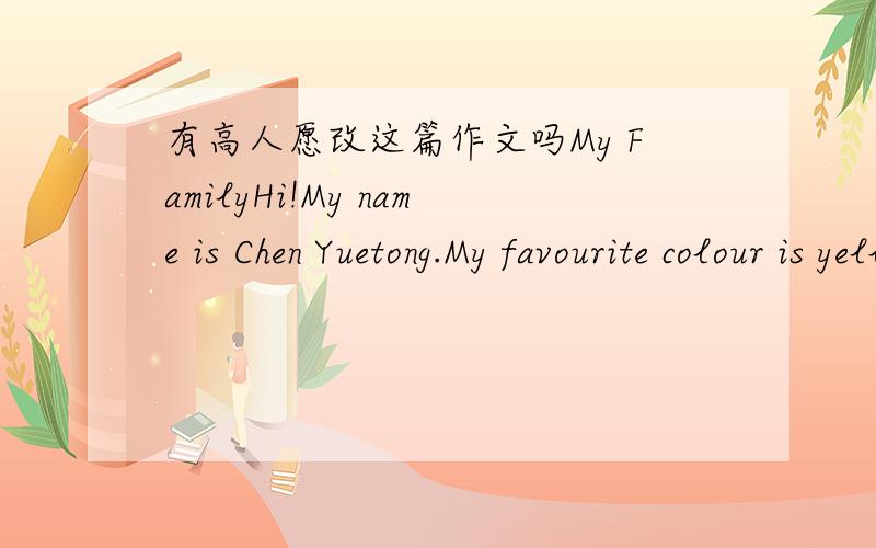 有高人愿改这篇作文吗My FamilyHi!My name is Chen Yuetong.My favourite colour is yellow and pink.My favourite fruit is oranges.I like to play in the computer.We like ice cream and apples.Would you like some?My mother is Liu Jing.She likes mil