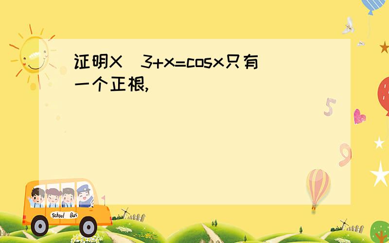 证明X^3+x=cosx只有一个正根,