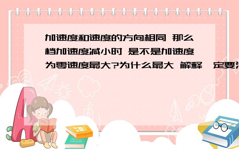 加速度和速度的方向相同 那么档加速度减小时 是不是加速度为零速度最大?为什么最大 解释一定要清楚哦