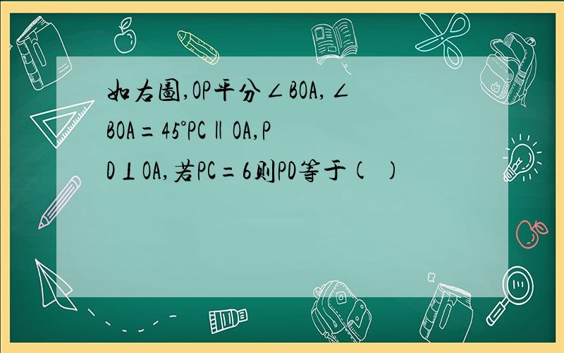 如右图,OP平分∠BOA,∠BOA=45°PC‖OA,PD⊥OA,若PC=6则PD等于( )