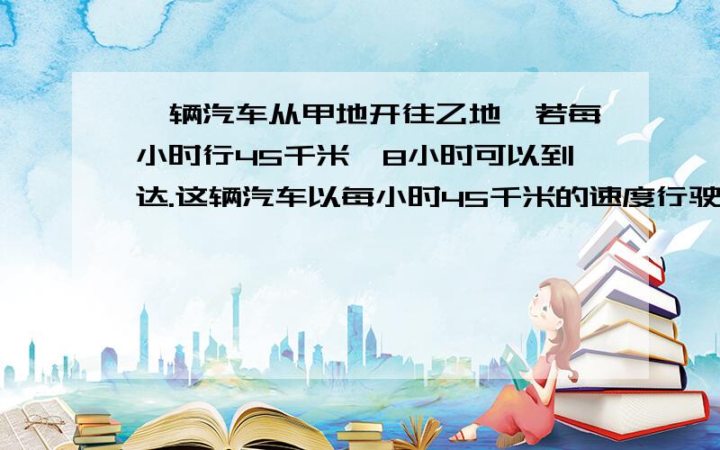 一辆汽车从甲地开往乙地,若每小时行45千米,8小时可以到达.这辆汽车以每小时45千米的速度行驶一段时间后发接上段：生故障,修车用去了2小时.为了能按时到达一地,修好的汽车每小时必须多