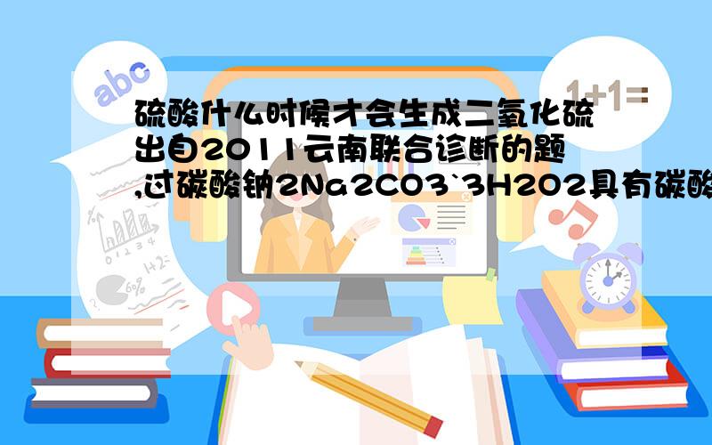 硫酸什么时候才会生成二氧化硫出自2011云南联合诊断的题,过碳酸钠2Na2CO3`3H2O2具有碳酸钠和过氧化氢的双重性质,遇稀硫酸产生两种气体,正解是产生二氧化碳和氧气,那么为什么不可以产生二