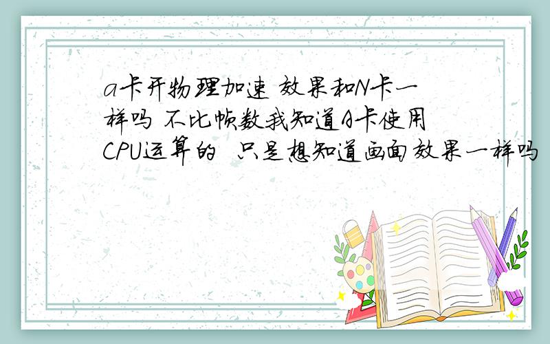 a卡开物理加速 效果和N卡一样吗 不比帧数我知道A卡使用CPU运算的  只是想知道画面效果一样吗