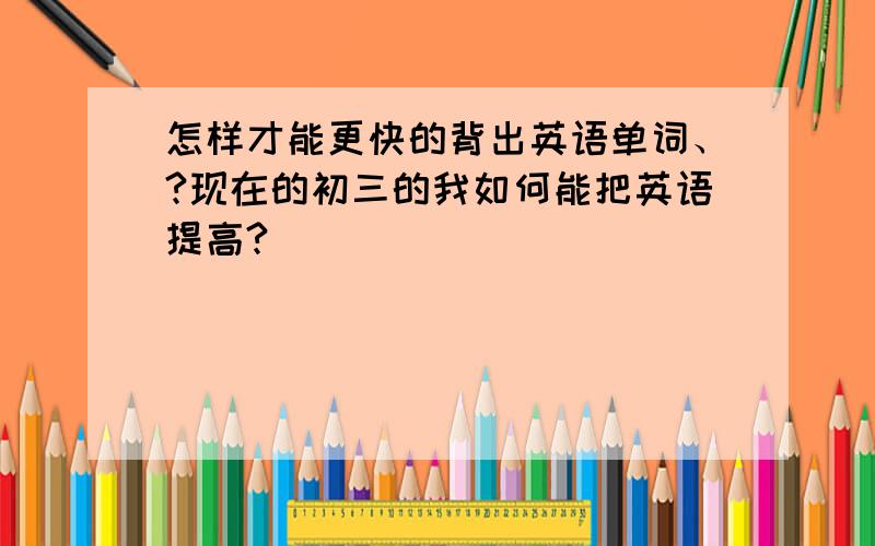 怎样才能更快的背出英语单词、?现在的初三的我如何能把英语提高?