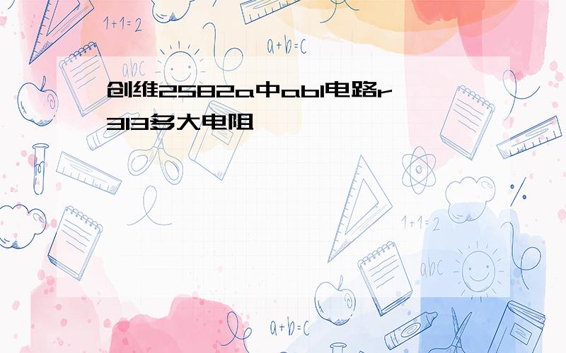 创维2582a中abl电路r313多大电阻