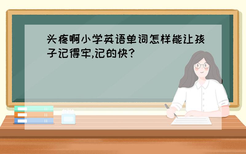 头疼啊小学英语单词怎样能让孩子记得牢,记的快?