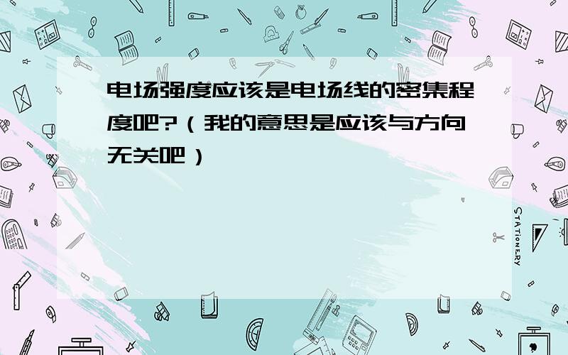 电场强度应该是电场线的密集程度吧?（我的意思是应该与方向无关吧）