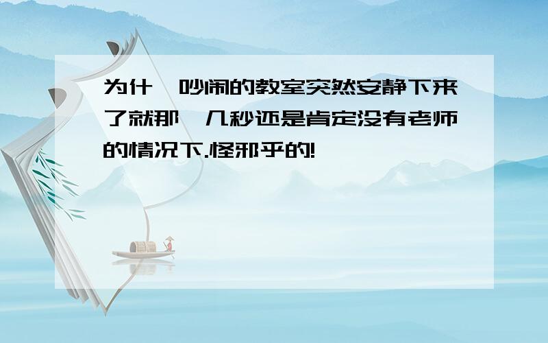 为什麽吵闹的教室突然安静下来了就那麼几秒还是肯定没有老师的情况下.怪邪乎的!