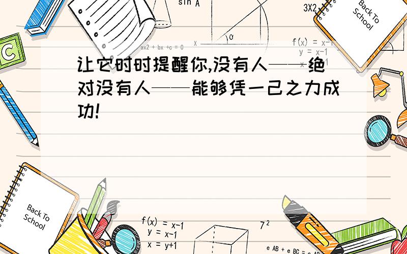 让它时时提醒你,没有人——绝对没有人——能够凭一己之力成功!