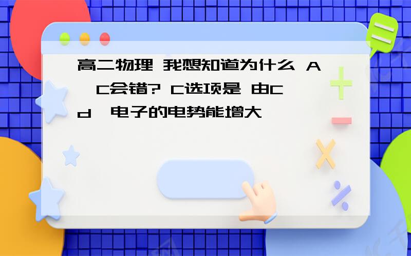 高二物理 我想知道为什么 A、C会错? C选项是 由C→d,电子的电势能增大