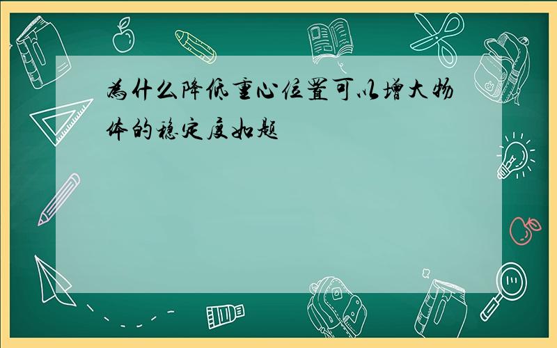 为什么降低重心位置可以增大物体的稳定度如题