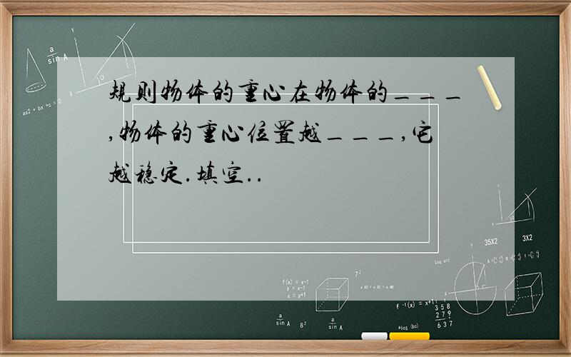 规则物体的重心在物体的___,物体的重心位置越___,它越稳定.填空..