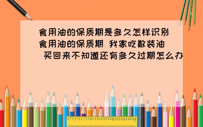 食用油的保质期是多久怎样识别食用油的保质期 我家吃散装油 买回来不知道还有多久过期怎么办