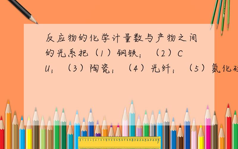 反应物的化学计量数与产物之间的光系把（1）钢铁；（2）CU；（3）陶瓷；（4）光纤；（5）氮化硅陶瓷；（6）金；（7）水泥；（8）合成纤维；（9）玻璃钢：（10）塑料等材料按分类填写在