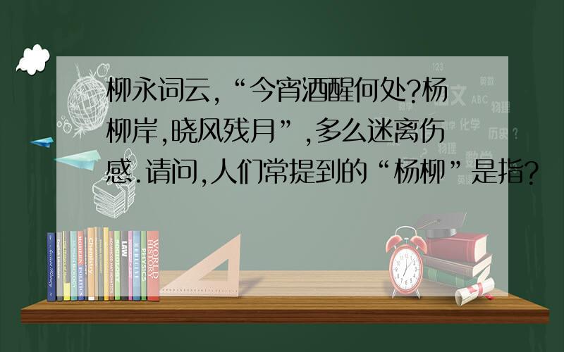 柳永词云,“今宵酒醒何处?杨柳岸,晓风残月”,多么迷离伤感.请问,人们常提到的“杨柳”是指?