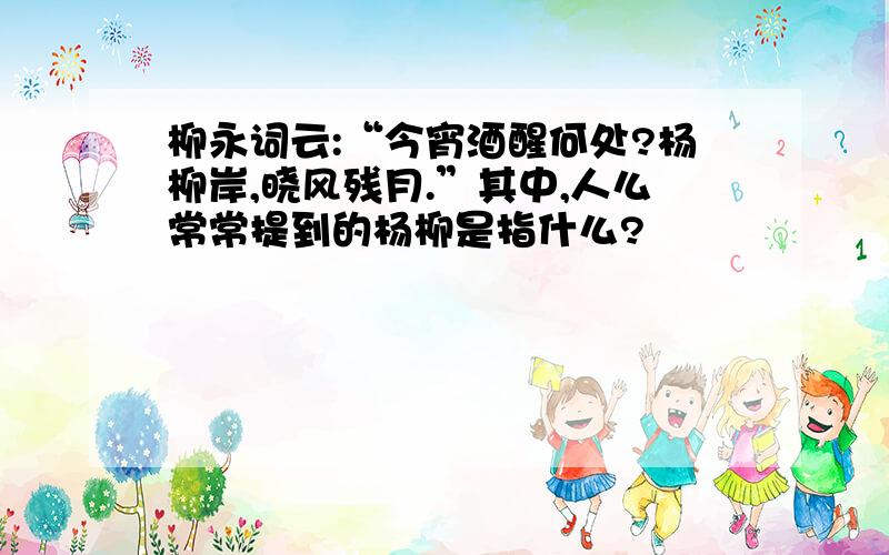 柳永词云:“今宵酒醒何处?杨柳岸,晓风残月.”其中,人么常常提到的杨柳是指什么?