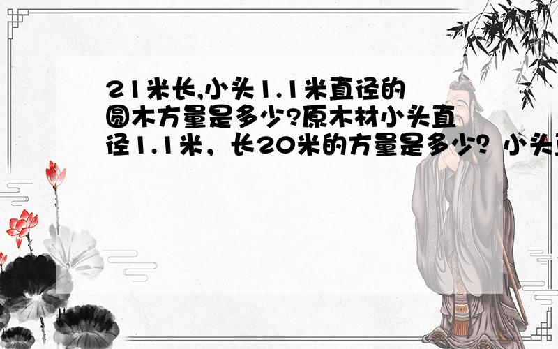 21米长,小头1.1米直径的圆木方量是多少?原木材小头直径1.1米，长20米的方量是多少？小头直径1.1米，长20米的原木方量是多少？