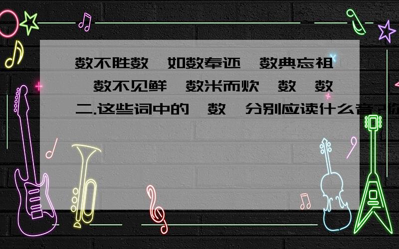 数不胜数,如数奉还,数典忘祖,数不见鲜,数米而炊,数一数二.这些词中的「数」分别应读什么音?你...大错特错了!很可惜的.另外一位也错了.