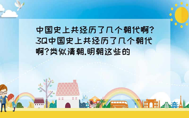 中国史上共经历了几个朝代啊?3Q中国史上共经历了几个朝代啊?类似清朝.明朝这些的