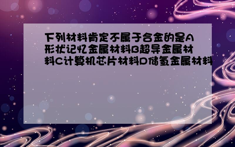 下列材料肯定不属于合金的是A形状记忆金属材料B超导金属材料C计算机芯片材料D储氢金属材料