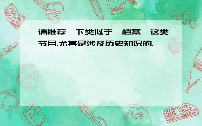 请推荐一下类似于《档案》这类节目.尤其是涉及历史知识的.