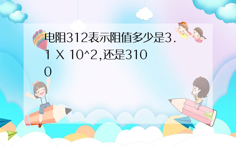 电阻312表示阻值多少是3.1 X 10^2,还是3100