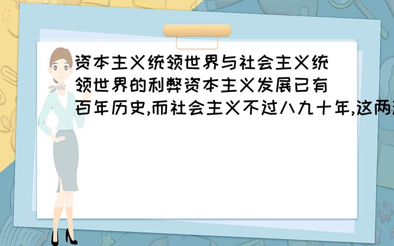 资本主义统领世界与社会主义统领世界的利弊资本主义发展已有百年历史,而社会主义不过八九十年,这两种政治制度必有一天会变为一种,但是,我们又怎样去分析这一结局?强大的美国,和正在