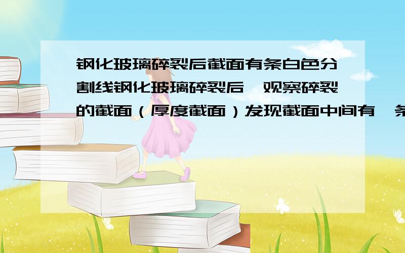 钢化玻璃碎裂后截面有条白色分割线钢化玻璃碎裂后,观察碎裂的截面（厚度截面）发现截面中间有一条明显的分割线,请问这是正常现象还是钢化不