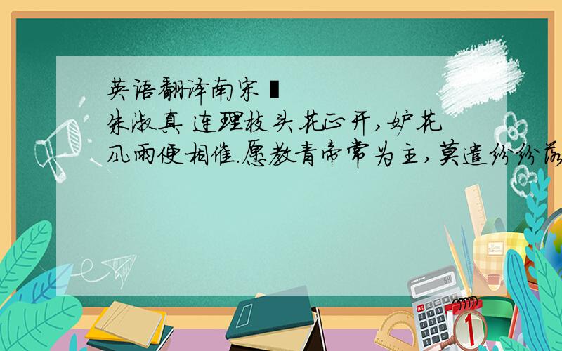 英语翻译南宋• 朱淑真 连理枝头花正开,妒花风雨便相催.愿教青帝常为主,莫遣纷纷落翠台.