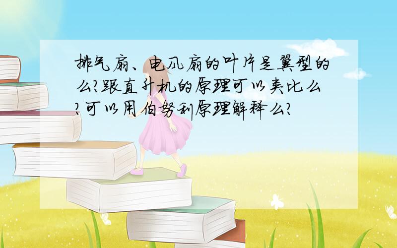 排气扇、电风扇的叶片是翼型的么?跟直升机的原理可以类比么?可以用伯努利原理解释么?