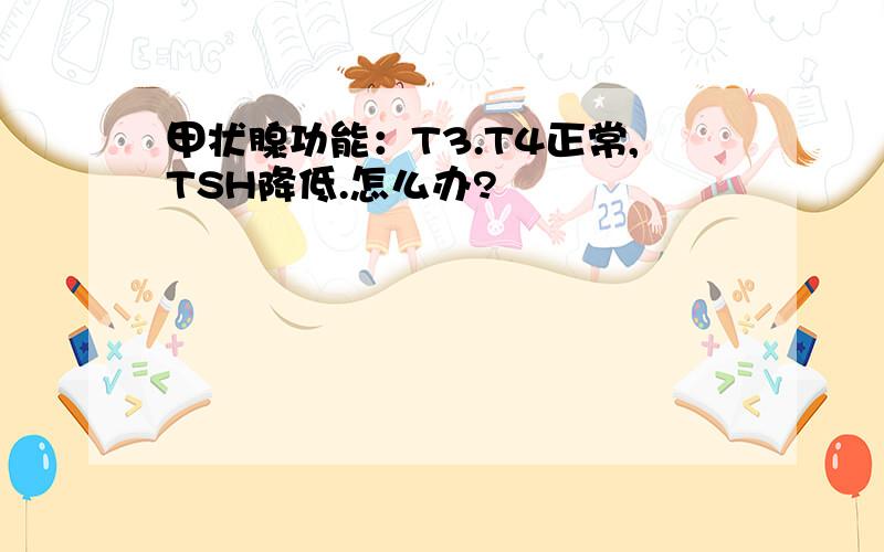 甲状腺功能：T3.T4正常,TSH降低.怎么办?