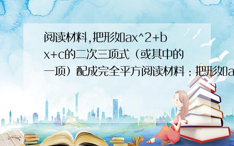 阅读材料,把形如ax^2+bx+c的二次三项式（或其中的一项）配成完全平方阅读材料：把形如ax2+bx+c的二次三项式（或其一部分）配成完全平方式的方法叫做配方法．配方法的基本形式是完全平方