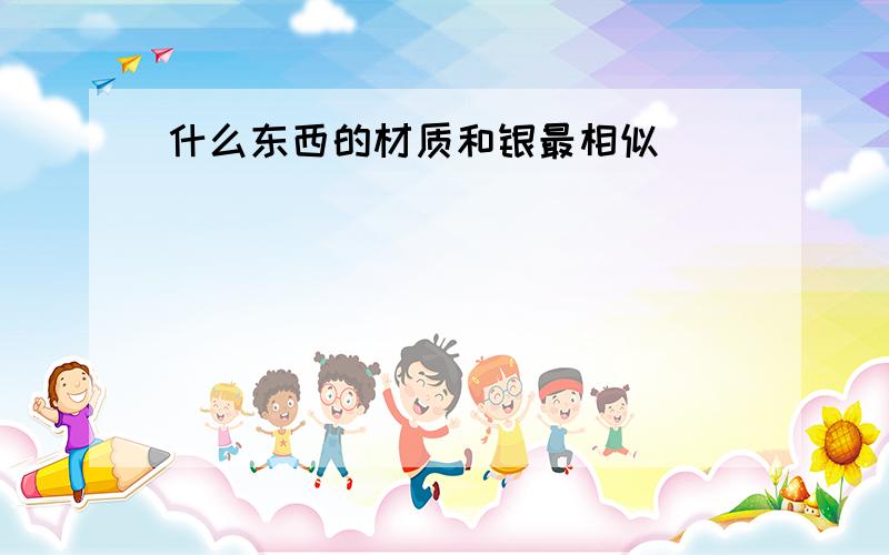 什么东西的材质和银最相似