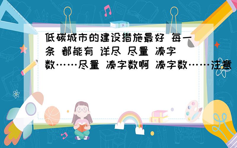 低碳城市的建设措施最好 每一条 都能有 详尽 尽量 凑字数……尽量 凑字数啊 凑字数……注意 最好是 我们在生活中能做到的 ,政府方面的……勉强也可以.如果能给我写成报告就更好了!我们