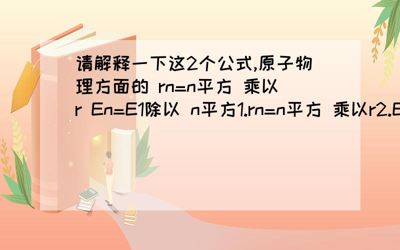 请解释一下这2个公式,原子物理方面的 rn=n平方 乘以r En=E1除以 n平方1.rn=n平方 乘以r2.En=E1除以 n平方也许公式有错，只记得一个大概，是原子结构方面的鄙人是大学生，老师上课不用书，讲话