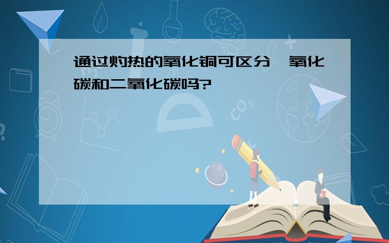 通过灼热的氧化铜可区分一氧化碳和二氧化碳吗?