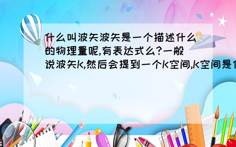 什么叫波矢波矢是一个描述什么的物理量呢,有表达式么?一般说波矢K,然后会提到一个K空间,K空间是什么呢?为什么长波区域里,波矢很小?