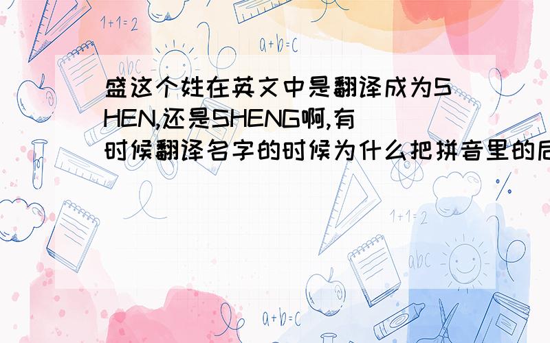 盛这个姓在英文中是翻译成为SHEN,还是SHENG啊,有时候翻译名字的时候为什么把拼音里的后鼻音G去掉啊?