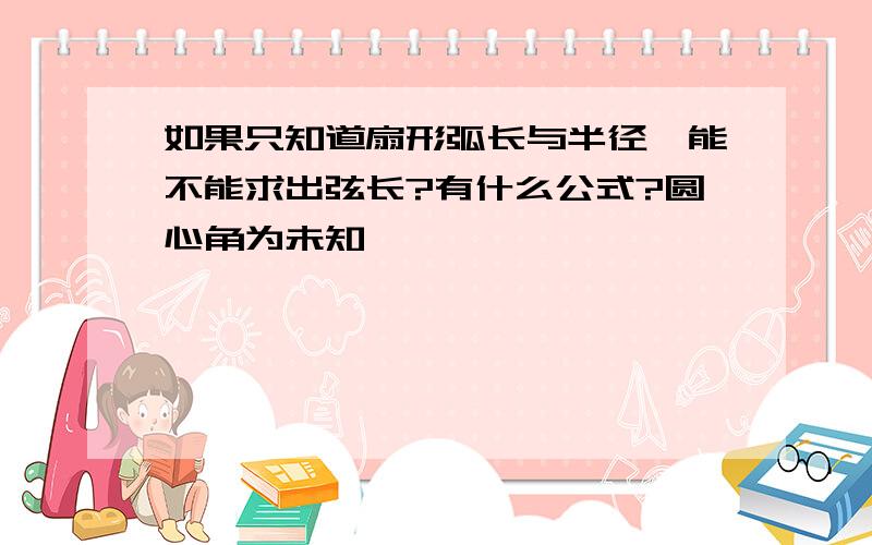 如果只知道扇形弧长与半径,能不能求出弦长?有什么公式?圆心角为未知