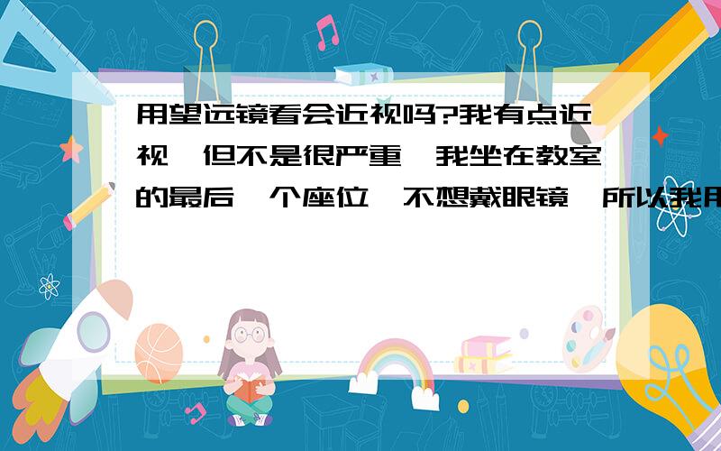 用望远镜看会近视吗?我有点近视,但不是很严重,我坐在教室的最后一个座位,不想戴眼镜,所以我用小望远镜去看黑板,