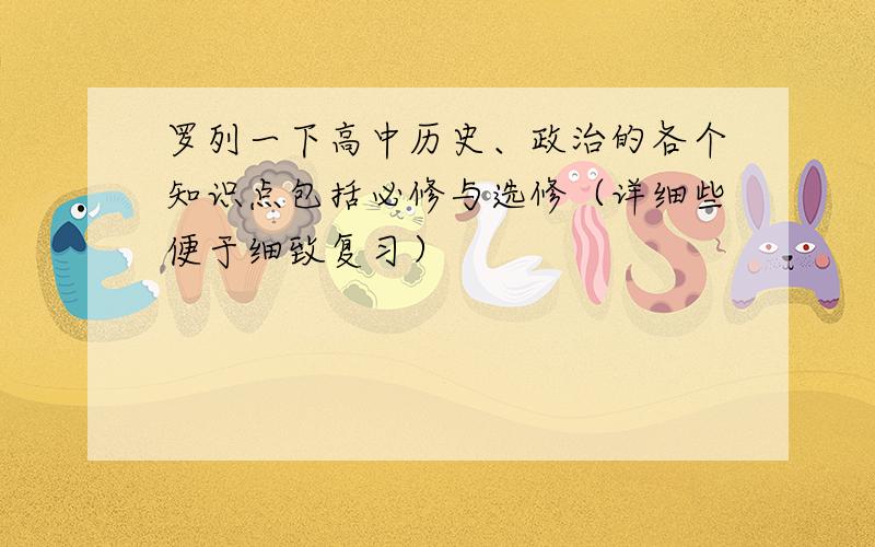 罗列一下高中历史、政治的各个知识点包括必修与选修（详细些便于细致复习）